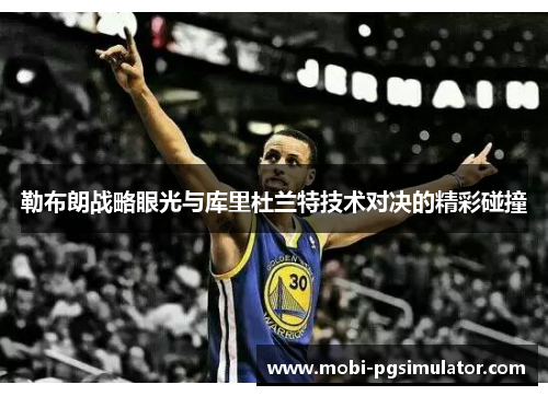 勒布朗战略眼光与库里杜兰特技术对决的精彩碰撞