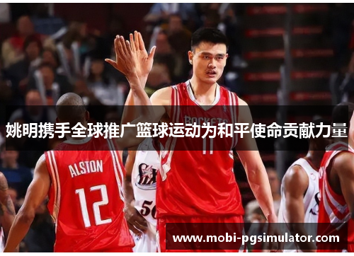姚明携手全球推广篮球运动为和平使命贡献力量