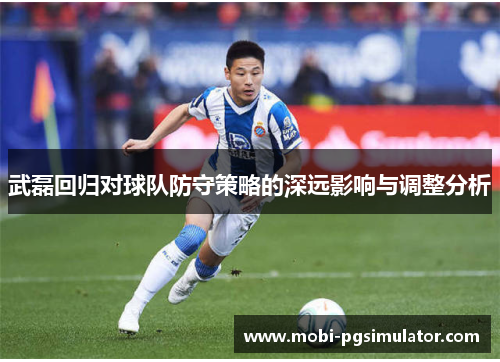武磊回归对球队防守策略的深远影响与调整分析