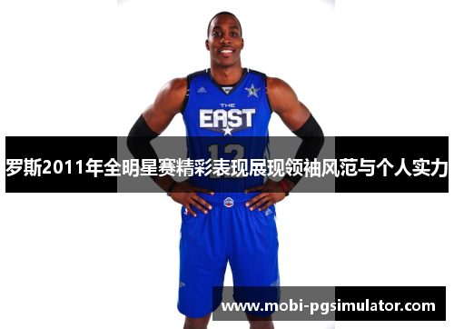 罗斯2011年全明星赛精彩表现展现领袖风范与个人实力