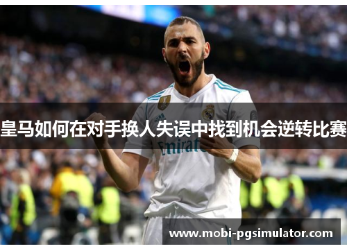 皇马如何在对手换人失误中找到机会逆转比赛