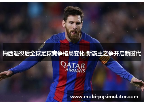 梅西退役后全球足球竞争格局变化 新霸主之争开启新时代