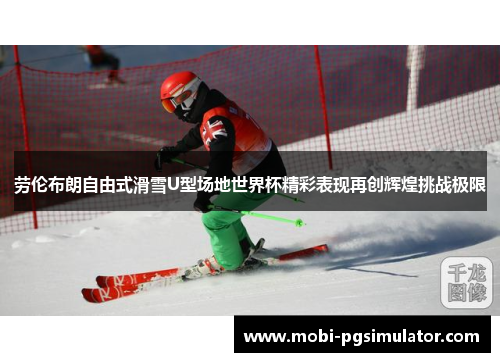 劳伦布朗自由式滑雪U型场地世界杯精彩表现再创辉煌挑战极限