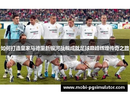 如何打造皇家马德里新银河战舰成就足球巅峰辉煌传奇之路