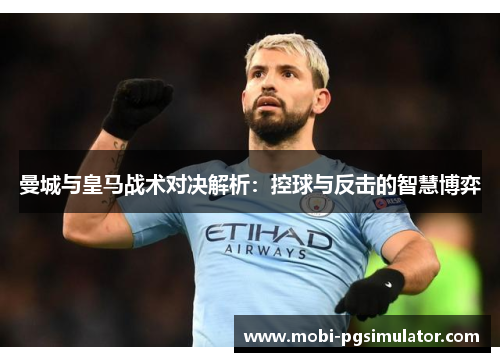 曼城与皇马战术对决解析：控球与反击的智慧博弈