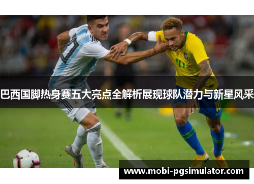 巴西国脚热身赛五大亮点全解析展现球队潜力与新星风采