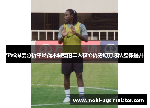 李毅深度分析中场战术调整的三大核心优势助力球队整体提升