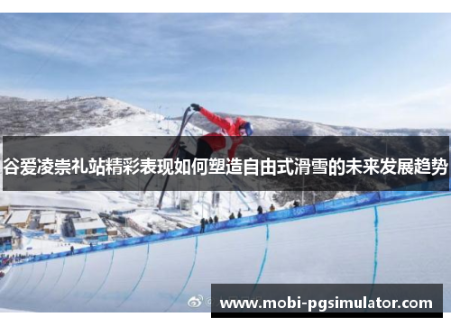 谷爱凌崇礼站精彩表现如何塑造自由式滑雪的未来发展趋势
