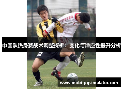 中国队热身赛战术调整探析：变化与适应性提升分析