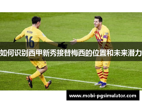 如何识别西甲新秀接替梅西的位置和未来潜力