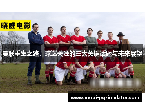 曼联重生之路:球迷关注的三大关键话题与未来展望