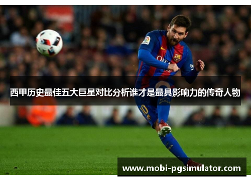西甲历史最佳五大巨星对比分析谁才是最具影响力的传奇人物