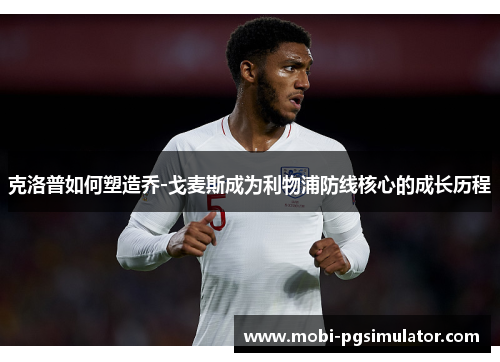 克洛普如何塑造乔-戈麦斯成为利物浦防线核心的成长历程