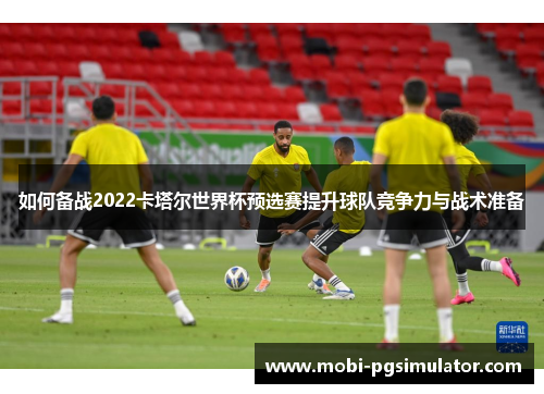 如何备战2022卡塔尔世界杯预选赛提升球队竞争力与战术准备