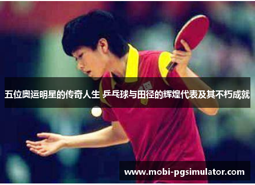 五位奥运明星的传奇人生 乒乓球与田径的辉煌代表及其不朽成就