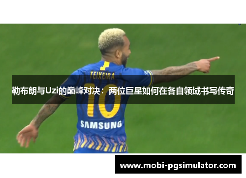 勒布朗与Uzi的巅峰对决：两位巨星如何在各自领域书写传奇