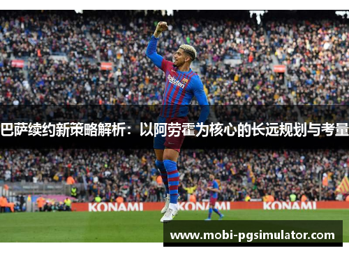 巴萨续约新策略解析:以阿劳霍为核心的长远规划与考量