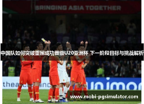 中国队如何突破重围成功晋级U20亚洲杯 下一阶段目标与挑战解析