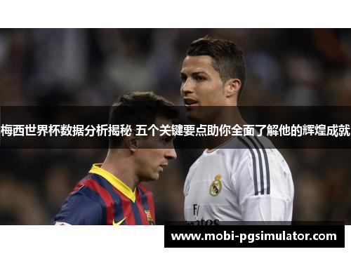 梅西世界杯数据分析揭秘 五个关键要点助你全面了解他的辉煌成就