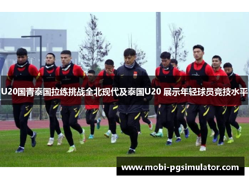 U20国青泰国拉练挑战全北现代及泰国U20 展示年轻球员竞技水平