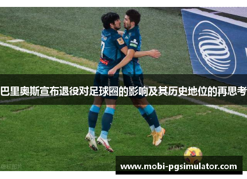 巴里奥斯宣布退役对足球圈的影响及其历史地位的再思考