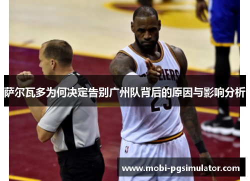 萨尔瓦多为何决定告别广州队背后的原因与影响分析
