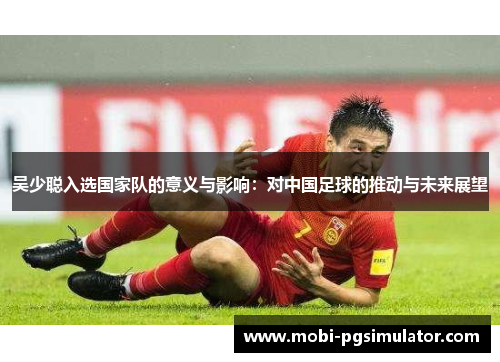 吴少聪入选国家队的意义与影响：对中国足球的推动与未来展望