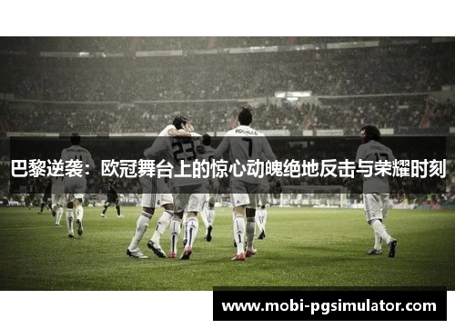 巴黎逆袭：欧冠舞台上的惊心动魄绝地反击与荣耀时刻