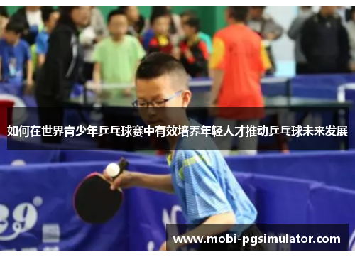 如何在世界青少年乒乓球赛中有效培养年轻人才推动乒乓球未来发展