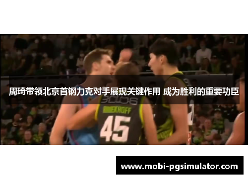 周琦带领北京首钢力克对手展现关键作用 成为胜利的重要功臣