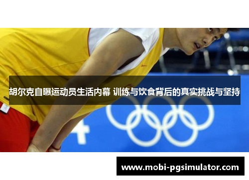 胡尔克自曝运动员生活内幕 训练与饮食背后的真实挑战与坚持