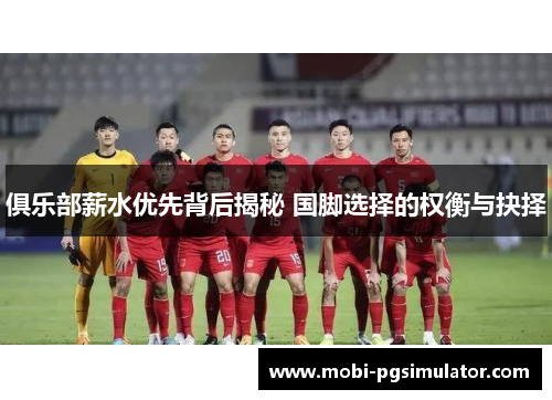 俱乐部薪水优先背后揭秘 国脚选择的权衡与抉择