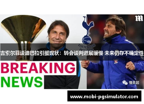 吉索尔菲谈迪巴拉引援现状：转会谈判进展缓慢 未来仍存不确定性