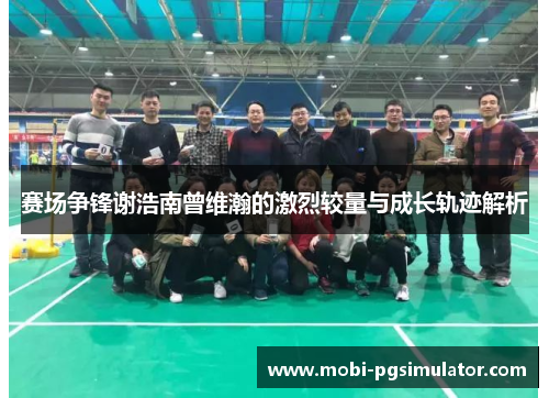 赛场争锋谢浩南曾维瀚的激烈较量与成长轨迹解析
