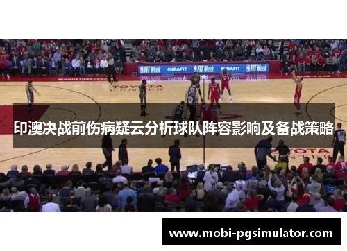 印澳决战前伤病疑云分析球队阵容影响及备战策略