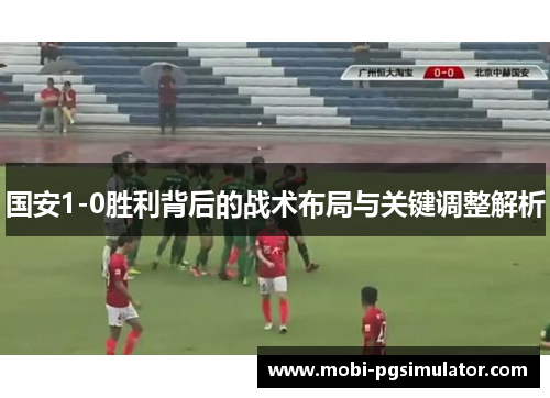 国安1-0胜利背后的战术布局与关键调整解析