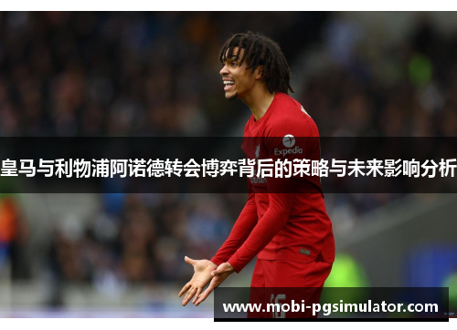 皇马与利物浦阿诺德转会博弈背后的策略与未来影响分析