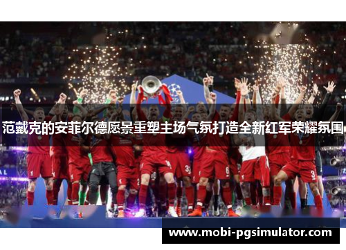 范戴克的安菲尔德愿景重塑主场气氛打造全新红军荣耀氛围