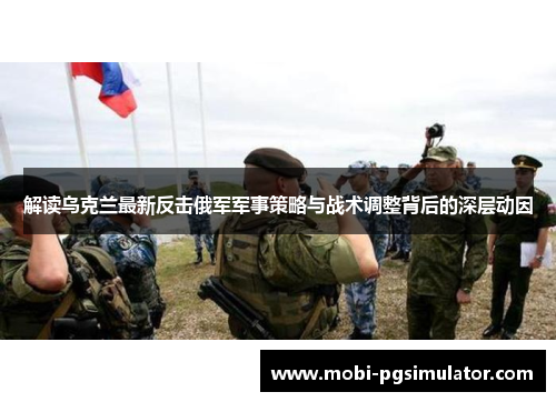 解读乌克兰最新反击俄军军事策略与战术调整背后的深层动因