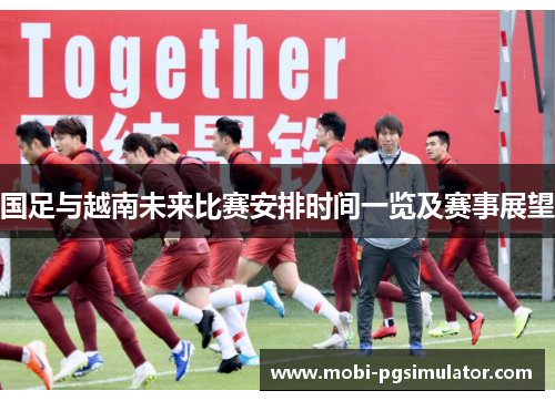 国足与越南未来比赛安排时间一览及赛事展望