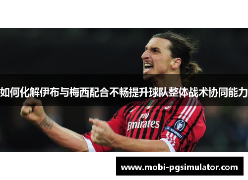 如何化解伊布与梅西配合不畅提升球队整体战术协同能力