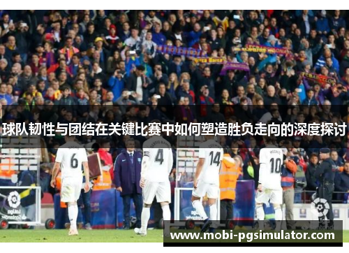 球队韧性与团结在关键比赛中如何塑造胜负走向的深度探讨