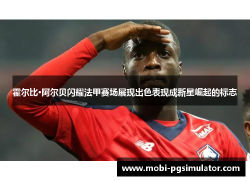 霍尔比·阿尔贝闪耀法甲赛场展现出色表现成新星崛起的标志
